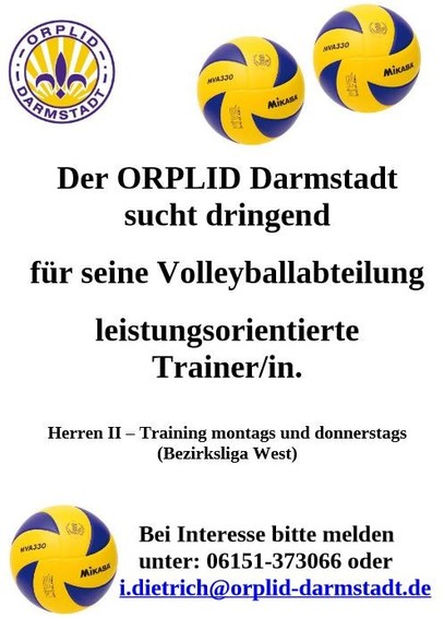 Der ORPLID Darmstadt sucht dringend für seine Volleyballabteilung eine/n leistungsorientierte/n Trainer/in.
Herren II - Training montags und donnerstags (Bezirksliga West).
Bei Interesse bitte melden unter 06151-373066 oder i.dietrich@orplid-darmstadt.de