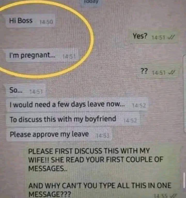 Ein Chatverlauf: Hallo Chef - Ja? - Ich bin schwanger.. - ?? - ich wollte fragen, ob ich einige Tage Urlaub bekommen kann um das mit meinem Freund zu besprechen - Bitte diskutiere das zuerst mit meiner Frau, sie hat nur die ersten zwei Nachrichten gelesen, und warum kannst du das nicht alles in eine Nachricht schreiben? 
