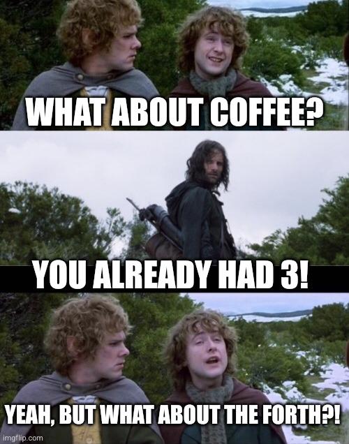 Three panel meme from lord of the rings. Pippin talking with Aragorn.

Pippin asks: "What about coffee?"

To which Aragon says: "You already had three!"

And Pippin replies: "Yeah, but what about the forth?"